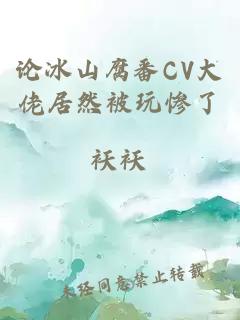 论冰山腐番CV大佬居然被玩惨了