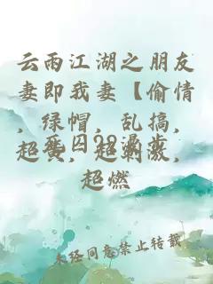 云雨江湖之朋友妻即我妻【偷情，绿帽，乱搞，超黄，超刺激，超燃