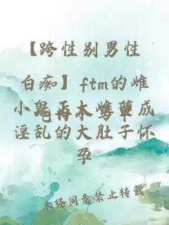 【跨性别男性 白痴】ftm的雌小鬼正太雌堕成淫乱的大肚子怀孕